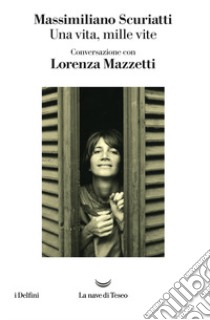 Una vita, mille vite. Conversazione con Lorenza Mazzetti libro di Scuriatti Massimiliano