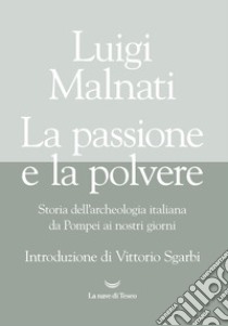 La passione e la polvere. Storia dell'archeologia italiana da Pompei ai giorni nostri libro di Malnati Luigi