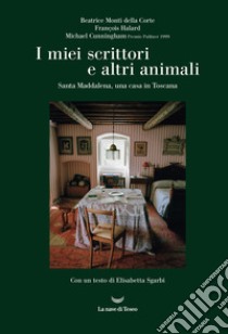 I miei scrittori e altri animali. Santa Maddalena, una casa in Toscana libro di Monti della Corte Beatrice; Halard François; Cunningham Michael