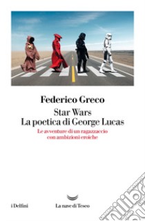 Star Wars. La poetica di George Lucas. Le avventure di un ragazzaccio con ambizioni eroiche libro di Greco Federico