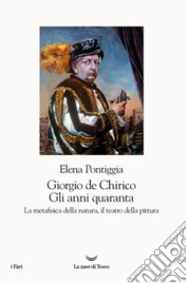 Giorgio de Chirico. Gli anni Quaranta. La metafisica della natura, il teatro della pittura libro di Pontiggia Elena