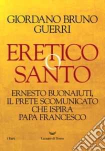 Eretico o santo. Ernesto Buonaiuti, il prete scomunicato che ispira Papa Francesco libro di Guerri Giordano Bruno