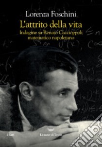 L'attrito della vita. Indagine su Renato Caccioppoli matematico napoletano libro di Foschini Lorenza