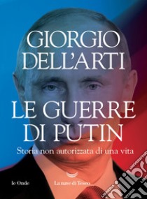 Le guerre di Putin. Storia non autorizzata di una vita libro di Dell'Arti Giorgio