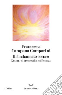 Il fondamento oscuro. L'uomo di fronte alla sofferenza libro di Campana Comparini Francesca