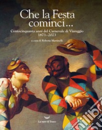 Che la Festa cominci... Centocinquanta anni del Carnevale di Viareggio. 1873-2023. Ediz. illustrata libro di Martinelli R. (cur.)