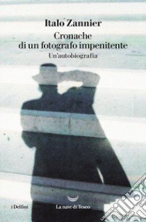 Cronache di un fotografo impenitente. Un'autobiografia libro di Zannier Italo