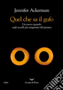 Quel che sa il gufo. Un nuovo sguardo sugli uccelli più enigmatici del pianeta libro di Ackerman Jennifer