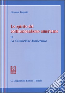 Lo spirito del costituzionalismo americano. Breve profilo del diritto costituzionale degli Stati Uniti. Vol. 2: La costituzione democratica libro di Bognetti Giovanni