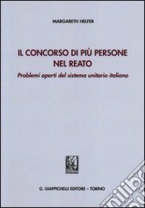 Il concorso di più persone nel reato. Problemi aperti del sistema unitario italiano libro di Helfer Margareth