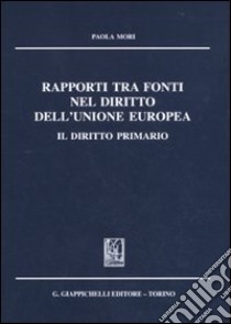 Rapporti tra fonti nel diritto dell'Unione Europea. Il diritto primario libro di Mori Paola