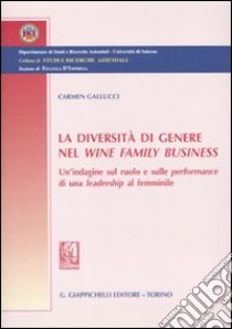 La diversità di genere nel wine family business. Un'indagine sul ruolo e sulle performance di una leadership al femminile libro di Gallucci Carmen