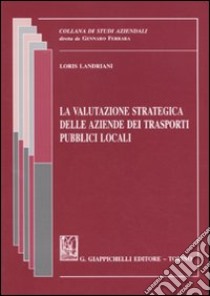 La valutazione strategica delle aziende dei trasporti pubblici locali libro di Landriani Loris