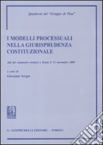 I modelli processuali nella giurisprudenza costituzionale. Atti del Seminario (Roma, 12 novembre 2009) libro di Serges G. (cur.)