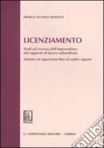 Licenziamento. Studi sul recesso dell'imprenditore dal rapporto di lavoro subordinato. Sistema ed esperienza fino al codice vigente libro di Alunno Rossetti Franco