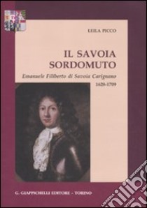 Il savoia sordomuto. Emanuele Filiberto di Savoia Carignano 1628-1709 libro di Picco Leila