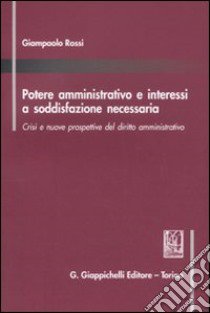 Potere amministrativo e interessi a soddisfazione necessaria. Crisi e nuove prospettive del diritto amministrativo libro di Rossi Giampaolo