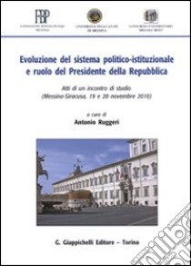 Evoluzione del sistema politico-istituzionale e ruolo del presidente della Repubblica. Atti di un Incontro di studio (Messina-Siracusa, 19 e 20 novembre 2010) libro di Ruggeri A. (cur.)