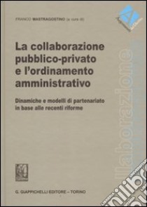 La collaborazione pubblico-privato e l'ordinamento amministrativo. Dinamiche e modelli di partenariato in base alle recenti riforme libro di Mastragostino F. (cur.)