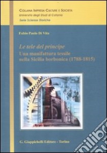 Le tele del principe. Una manifattura tessile nella Sicilia borbonica (1788-1815) libro di Di Vita Fabio P.