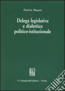Delega legislativa e dialettica politico-istituzionale libro di Magarò Patrizia