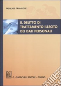 Il delitto di trattamento illecito dei dati personali libro di Troncone Pasquale