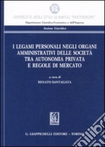 I legami personali negli organi amministrativi delle società tra autonomia privata e regole di mercato libro di Santagata R. (cur.)