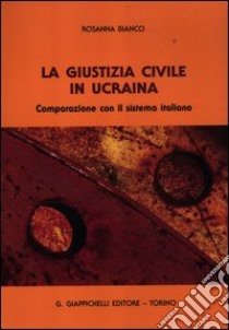 La giustizia civile in Ucraina. Comparazione con il sistema italiano libro di Bianco Rosanna