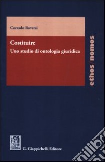 Costituire. Uno studio di ontologia giuridica libro di Roversi Corrado