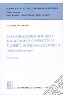 La contrattazione d'impresa tra autonomia contrattuale e libertà di iniziativa economica (Profili storico-evolutivi). Parte prima libro di Bianchini Maurizio