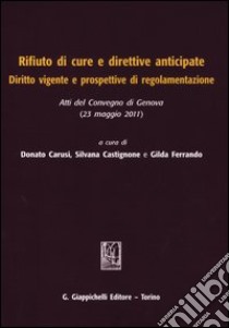 Rifiuto di cure e direttive anticipate. Diritto vigente e prospettive di regolamentazione. Atti del Convegno (Genova, 23 maggio 2011) libro di Carusi D. (cur.); Castignone S. (cur.); Ferrando G. (cur.)