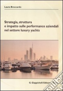 Strategia, struttura e impatto sulle performance aziendali nel settore luxury yachts libro di Broccardo Laura