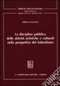 La disciplina pubblica delle attività artistiche e culturali nella prospettiva del federalismo libro di Oggianu Serena