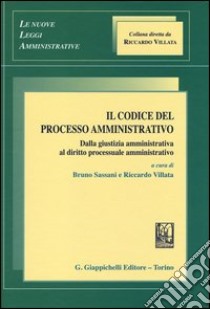 Il codice del processo amministrativo. Dalla giustizia amministrativa al diritto processuale amminsitrativo libro di Sassani B. (cur.); Villata R. (cur.)