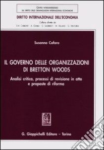 Il governo delle organizzazioni di Bretton Woods. Analisi critica, processi di revisione in atto e proposte di riforma libro di Cafaro Susanna