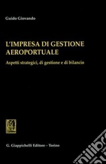 L'impresa di gestione aeroportuale. Aspetti strategici, di gestione e di bilancio libro di Giovando Guido