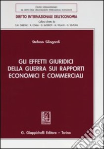 Gli effetti giuridici della guerra sui rapporti economici e commerciali libro di Silingardi Stefano