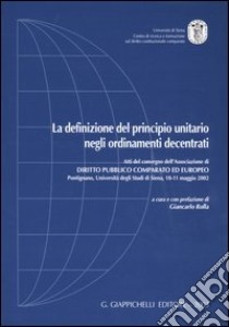 La definizione del principio unitario negli ordinamenti decentrati. Atti del convegno (Pontignano, 10-11 maggio 2002) libro