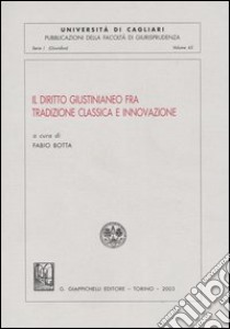 Il diritto giustinianeo fra tradizione classica e innovazione. Atti del Convegno (Cagliari, 13-14 ottobre 2000) libro di Botta F. (cur.)