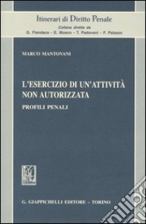 L'esercizio di un'attività non autorizzata. Profili penali libro di Mantovani Marco