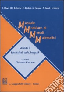 Manuale modulare di metodi matematici. Modulo 5: Successioni, serie, integrali libro di Carcano G. (cur.)