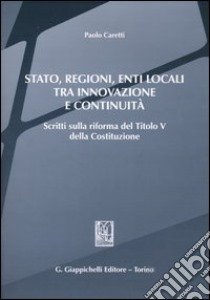 Stato, regioni, enti locali tra innovazione e continuità. Scritti sulla riforma del titolo V della Costituzione libro di Caretti Paolo