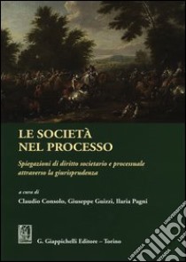 Le società nel processo. Spiegazioni di diritto societario e processuale attraverso la giurisprudenza libro di Consolo C. (cur.); Guizzi G. (cur.); Pagani I. (cur.)