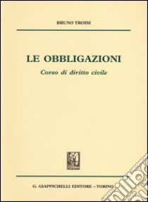 Le obbligazioni. Corso di diritto civile libro di Troisi Bruno