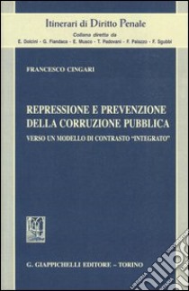 Repressione e prevenzione della corruzione pubblica. Verso un modello di contrasto «integrato» libro di Cingari Francesco