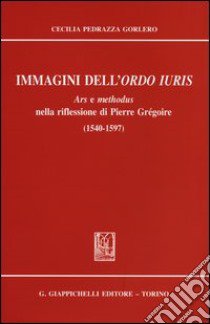 Immagini dell'ordo iuris. Ars e methodus nella riflessione di Pierre Grégoire (1540-1597) libro di Pedrazza Gorlero Cecilia