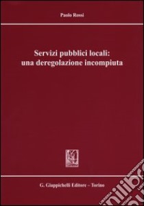 Servizi pubblici locali: una deregolazione incompiuta libro di Rossi Paolo