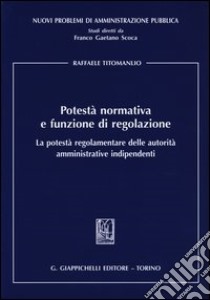 Potestà normativa e funzione di regolazione. La potestà regolamentare delle autorità amministrative indipendenti libro di Titomanlio Raffaele