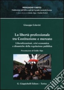 La libertà professionale tra Costituzione e mercato. Liberalizzazioni, crisi economica e dinamiche della regolazione pubblica libro di Colavitti Giuseppe