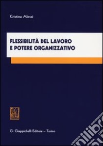 Flessibilità del lavoro e potere organizzativo libro di Alessi Cristina